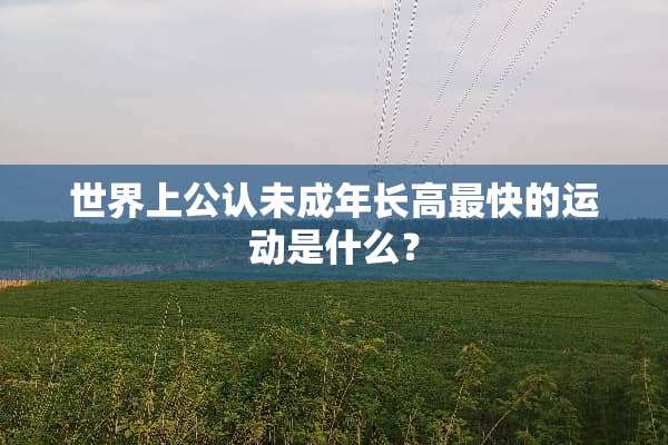 世界上公认未成年长高最快的运动是什么？
