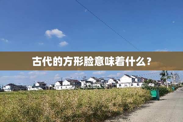 古代的方形脸意味着什么？