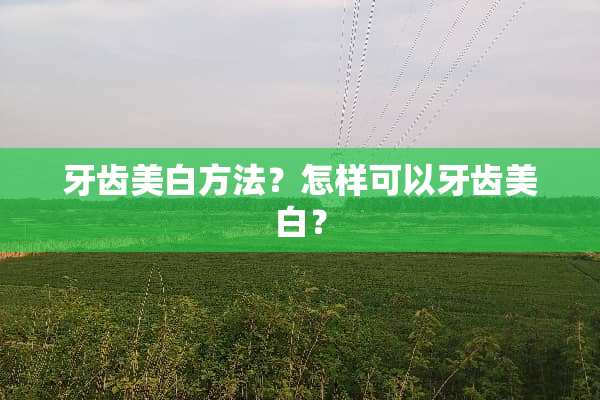 牙齿美白方法？怎样可以牙齿美白？