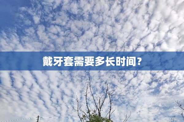 戴牙套需要多长时间？