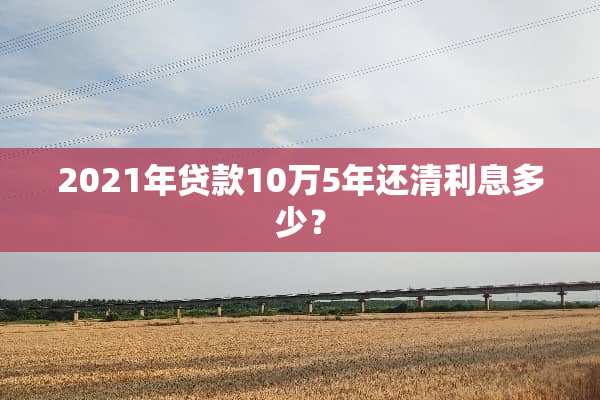 2021年贷款10万5年还清利息多少？