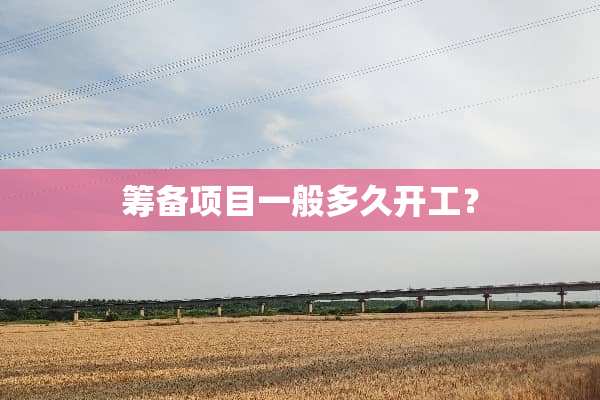 筹备项目一般多久开工？