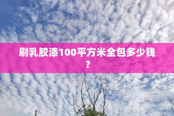 刷*胶漆100平方米全包多少钱？