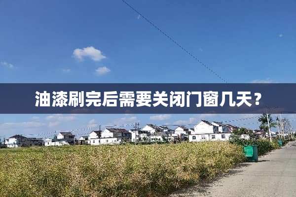油漆刷完后需要关闭门窗几天？