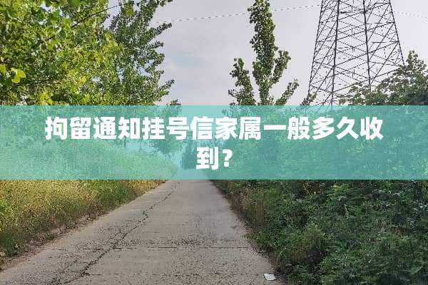 拘留通知挂号信家属一般多久收到？