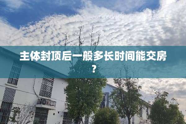 主体封顶后一般多长时间能交房？
