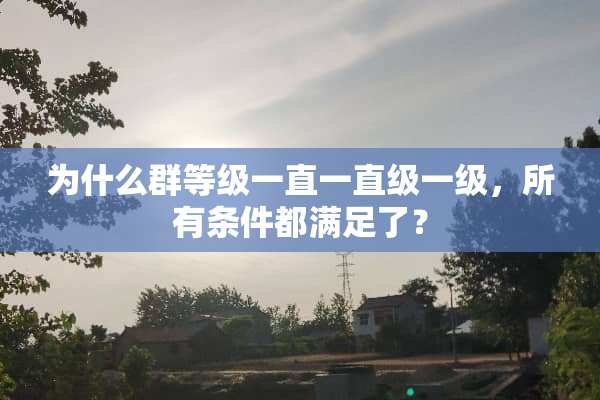 为什么群等级一直一直级一级，所有条件都满足了？