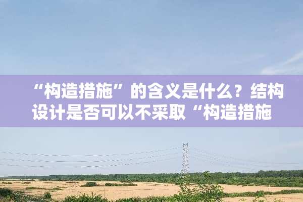 “构造措施”的含义是什么？结构设计是否可以不采取“构造措施”？