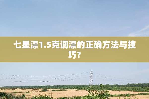 七星漂1.5克调漂的正确方法与技巧？