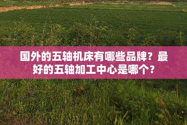 国外的五轴机床有哪些品牌？最好的五轴加工中心是哪个？
