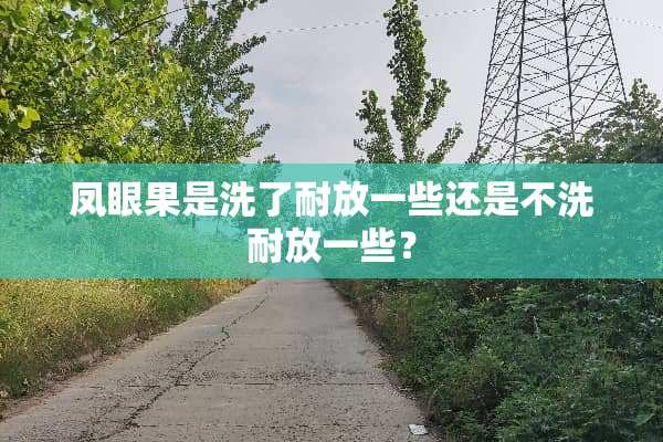 凤眼果是洗了耐放一些还是不洗耐放一些？