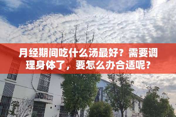 月经期间吃什么汤最好？需要调理身体了，要怎么办合适呢？