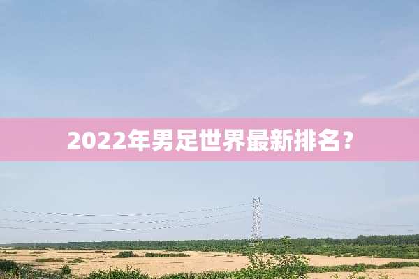 2022年男足世界最新排名？