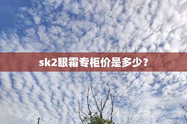 sk2眼霜专柜价是多少？