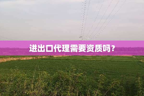 进出口代理需要资质吗？