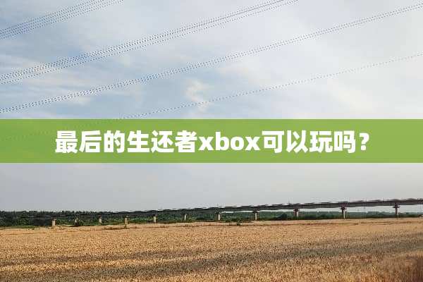 最后的生还者xbox可以玩吗？