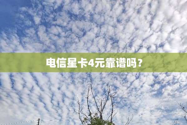 电信星卡4元靠谱吗？
