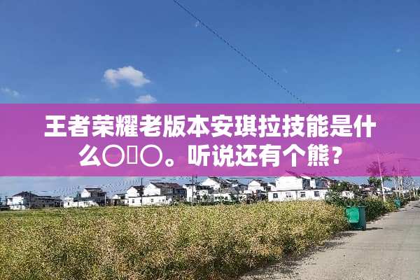 王者荣耀老版本安琪拉技能是什么⊙∀⊙。听说还有个熊？