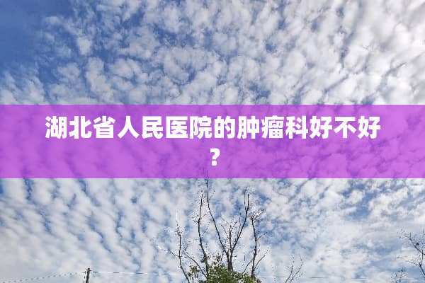 湖北省人民医院的肿瘤科好不好？