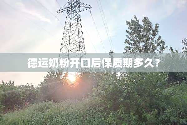 德运奶粉开口后保质期多久？