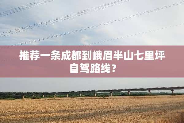 推荐一条成都到峨眉半山七里坪自驾路线？