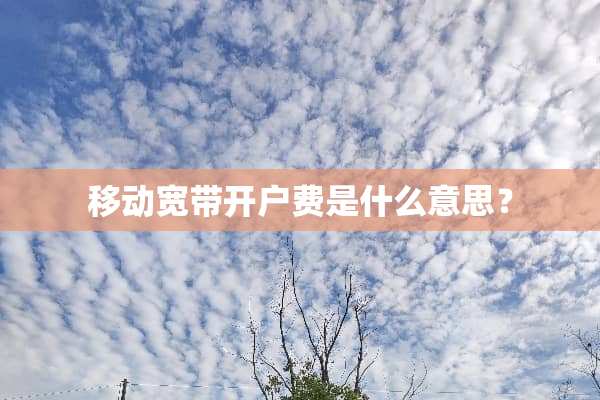 移动宽带开户费是什么意思？