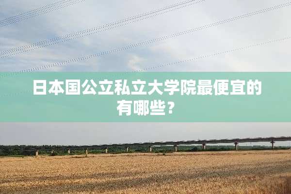 日本国公立私立大学院最便宜的有哪些？