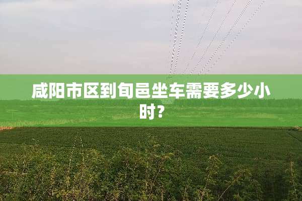 咸阳市区到旬邑坐车需要多少小时？