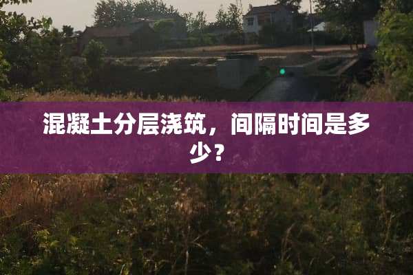 混凝土分层浇筑，间隔时间是多少？