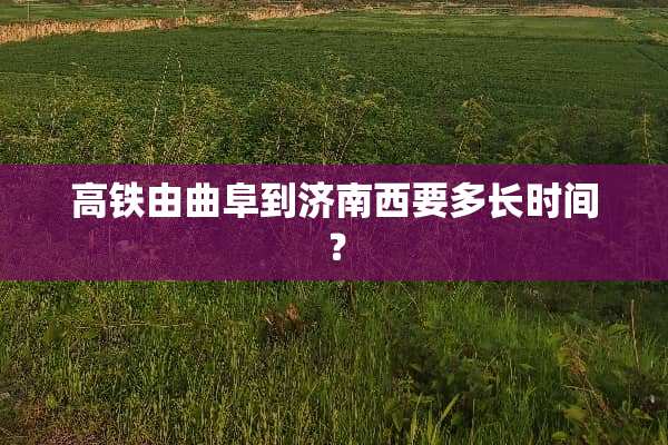 高铁由曲阜到济南西要多长时间？