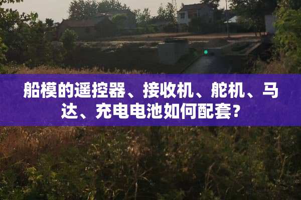 船模的***、***、舵机、马达、充电电池如何配套？