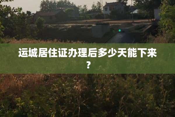 运城居住证办理后多少天能下来？