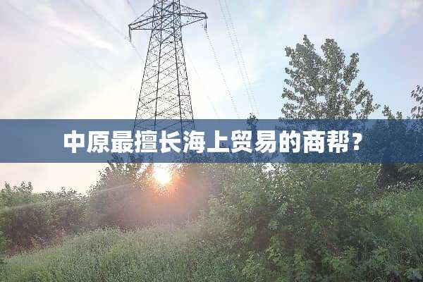 中原最擅长海上贸易的商帮？