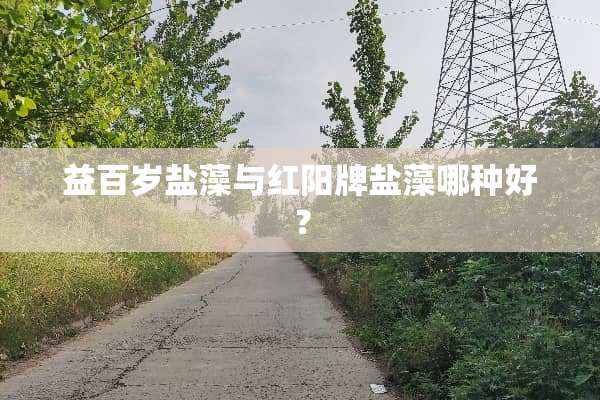 益百岁盐藻与红阳牌盐藻哪种好？