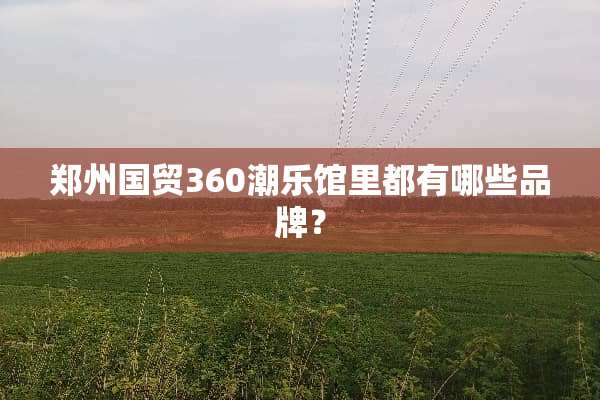 郑州国贸360潮乐馆里都有哪些品牌？