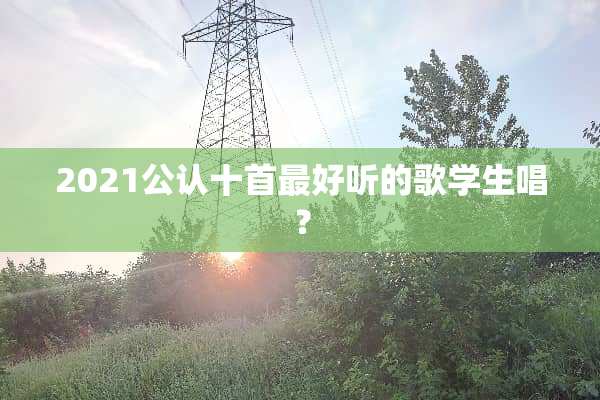 2021公认十首最好听的歌学生唱？