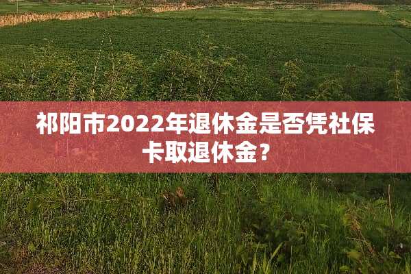 祁阳市2022年退休金是否凭社保卡取退休金？
