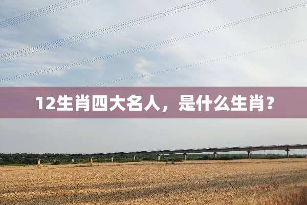 12生肖四大名人，是什么生肖？