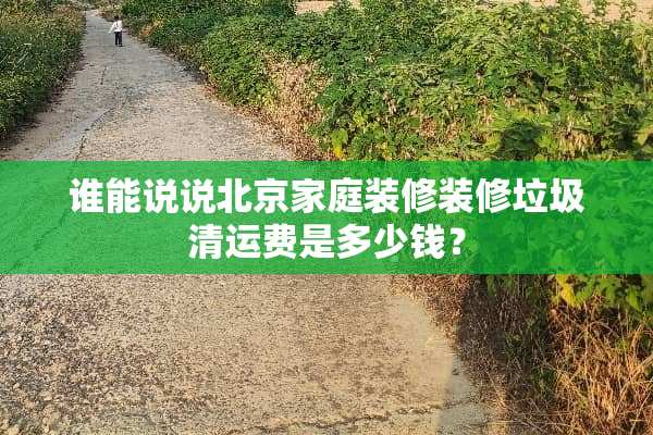 谁能说说北京家庭装修装修垃圾清运费是多少钱？