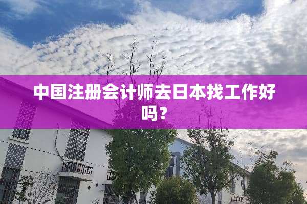 中国注册会计师去日本找工作好吗？