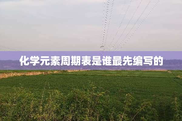 化学元素周期表是谁最先编写的