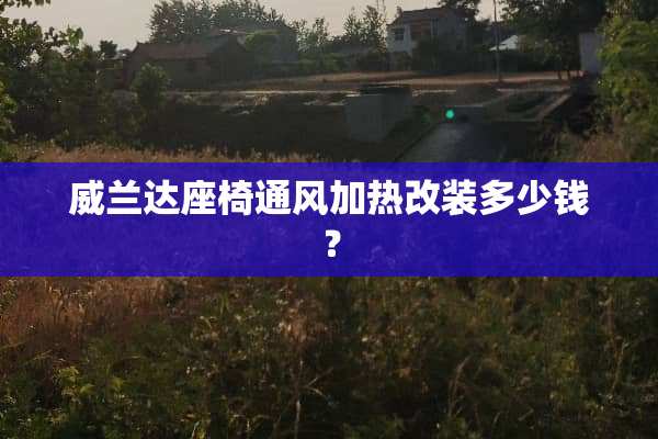 威兰达座椅通风加热改装多少钱？