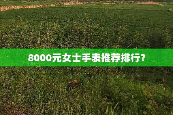 8000元女士手表推荐排行？