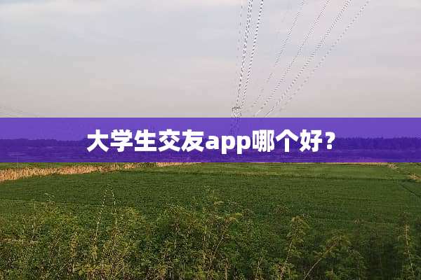 大学生交友app哪个好？