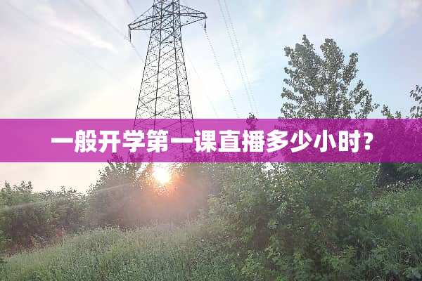 一般开学第一课直播多少小时？
