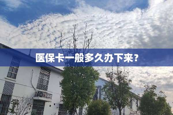 医保卡一般多久办下来？