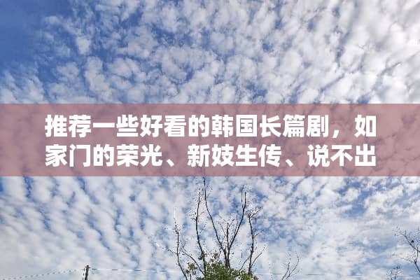 推荐一些好看的韩国长篇剧，如家门的荣光、新妓生传、说不出的爱，越多越好，谢谢？