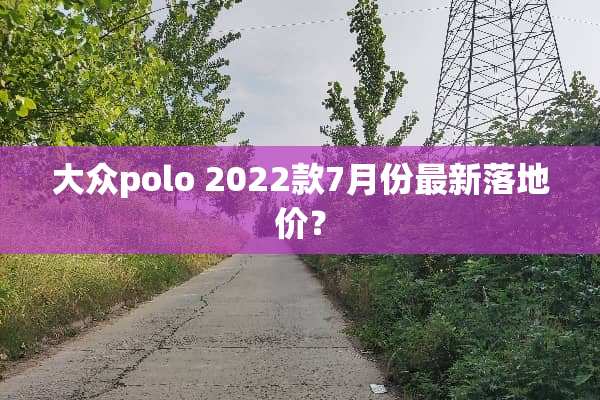大众polo 2022款7月份最新落地价？