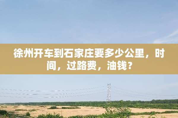 徐州开车到石家庄要多少公里，时间，过路费，油钱？