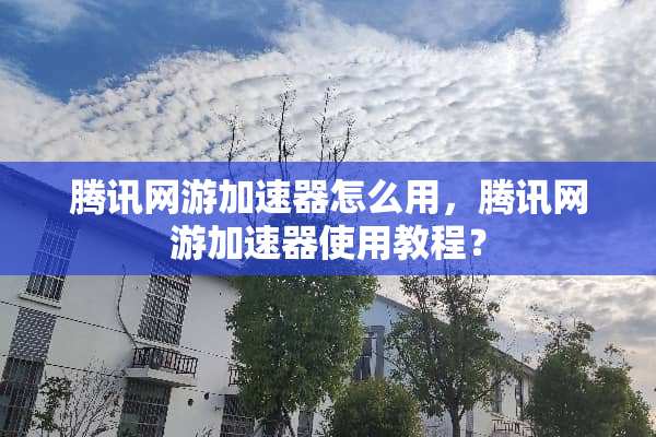 腾讯网游加速器怎么用，腾讯网游加速器使用教程？